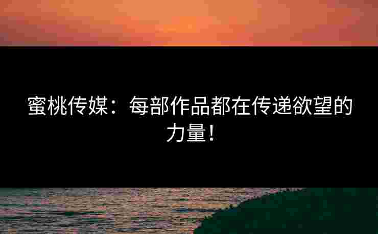 蜜桃传媒：每部作品都在传递欲望的力量！