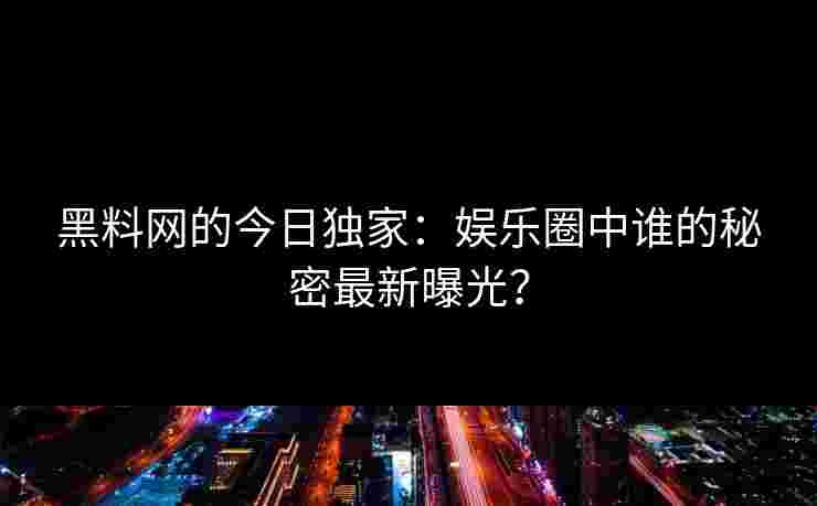 黑料网的今日独家:娱乐圈中谁的秘密最新曝光? 黑料网的今日独家:娱乐圈中谁的秘密最新曝光?