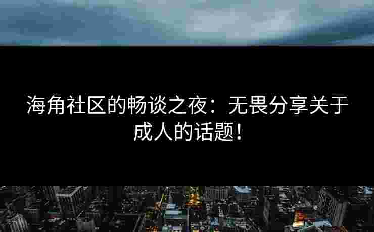 海角社区的畅谈之夜：无畏分享关于成人的话题！