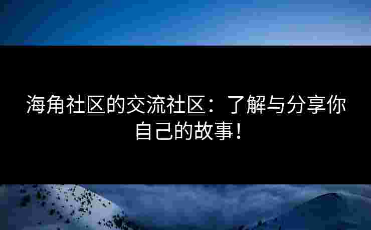 海角社区的交流社区：了解与分享你自己的故事！