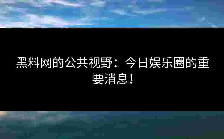 黑料网的公共视野:今日娱乐圈的重要消息! 黑料网的公共视野:今日娱乐圈的重要消息!