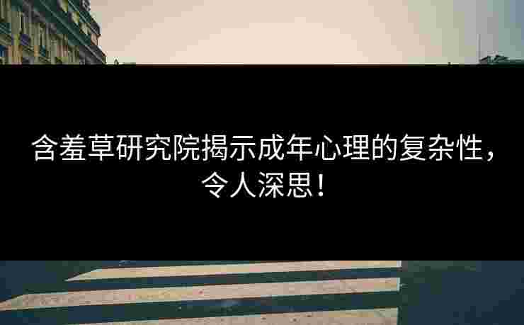 含羞草研究院揭示成年心理的复杂性，令人深思！