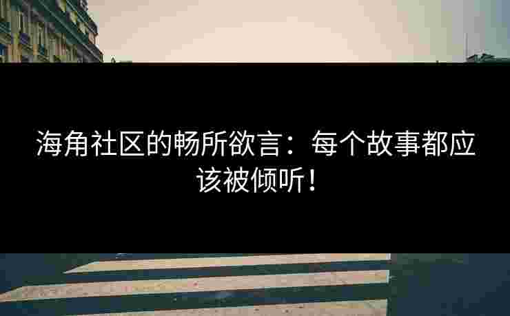 海角社区的畅所欲言：每个故事都应该被倾听！