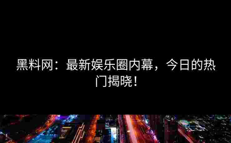 黑料网：最新娱乐圈内幕，今日的热门揭晓！