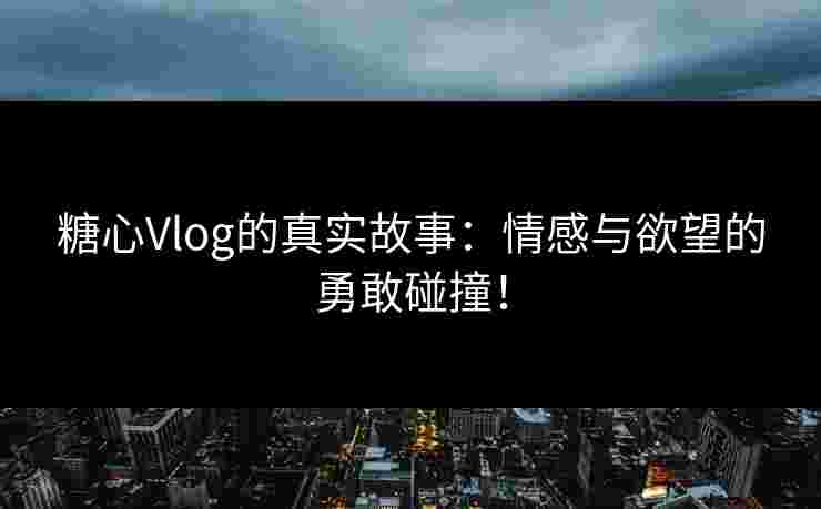 糖心Vlog的真实故事：情感与欲望的勇敢碰撞！