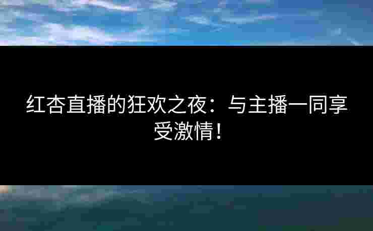 红杏直播的狂欢之夜：与主播一同享受激情！