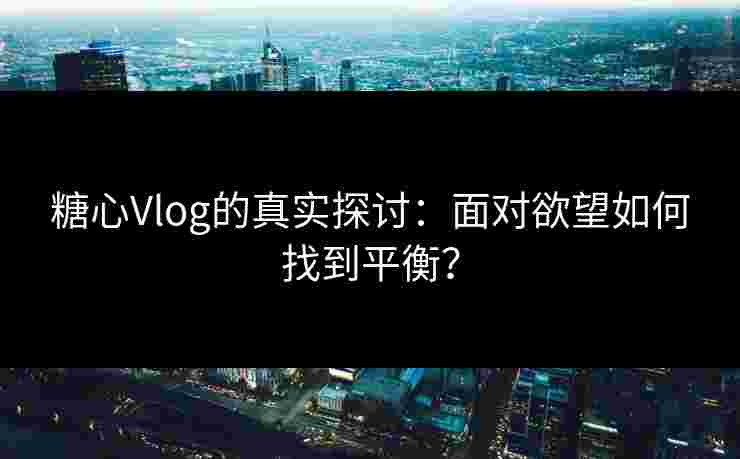 糖心Vlog的真实探讨：面对欲望如何找到平衡？