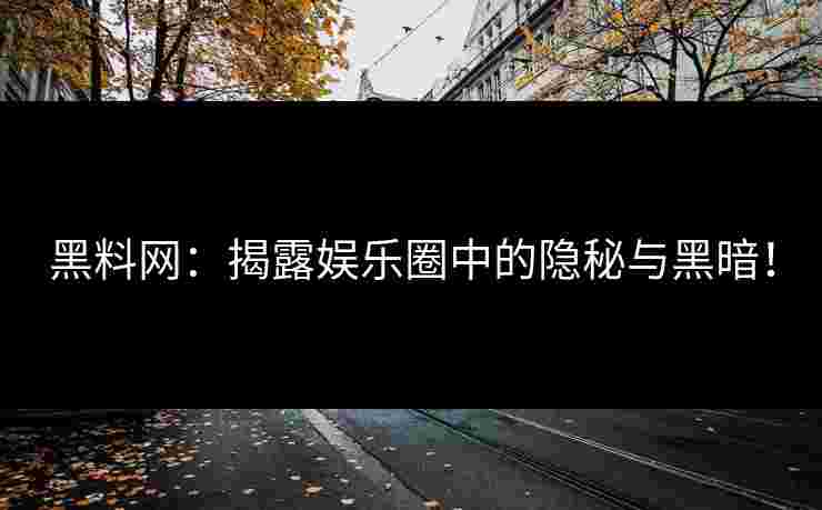 黑料网：揭露娱乐圈中的隐秘与黑暗！