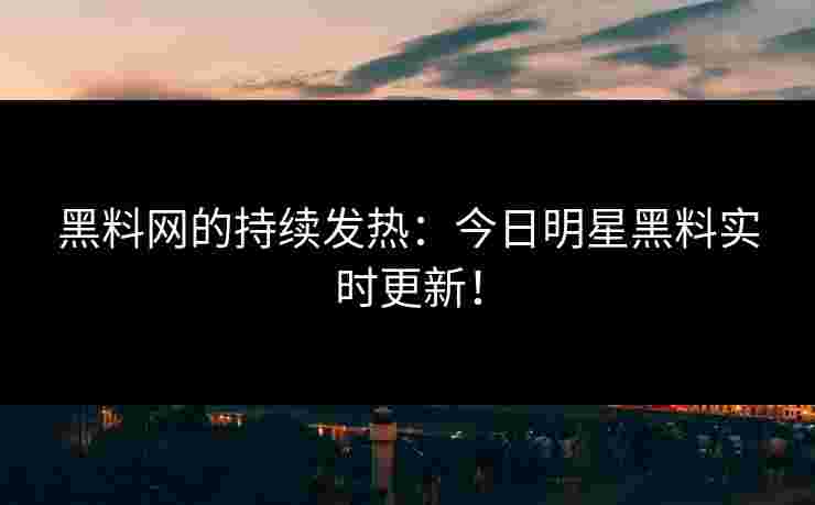 黑料网的持续发热:今日明星黑料实时更新! 黑料网的持续发热:今日明星黑料实时更新!