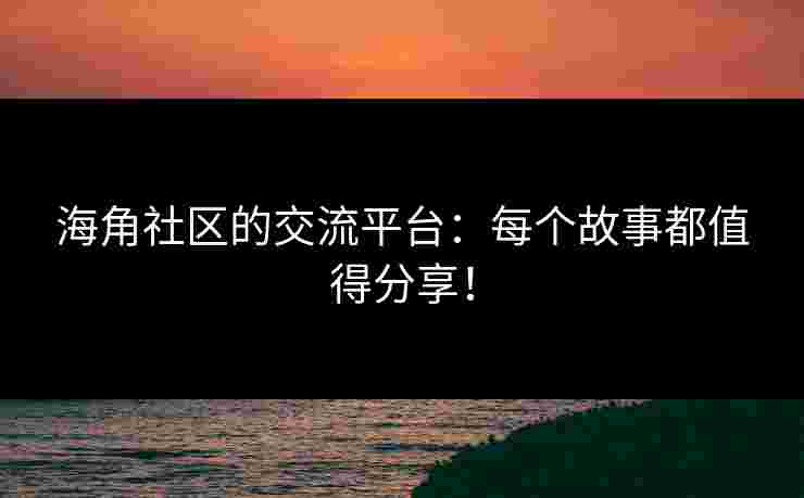 海角社区的交流平台：每个故事都值得分享！