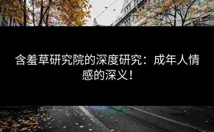 含羞草研究院的深度研究：成年人情感的深义！