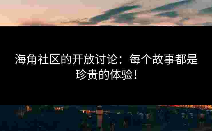 海角社区的开放讨论：每个故事都是珍贵的体验！