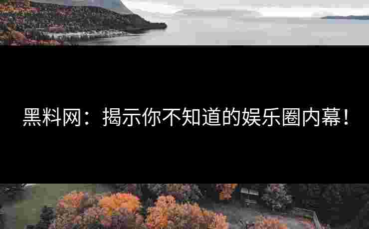 黑料网:揭示你不知道的娱乐圈内幕! 黑料网:揭示你不知道的娱乐圈内幕!