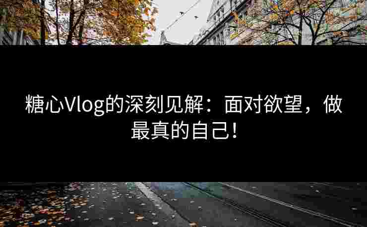 糖心Vlog的深刻见解：面对欲望，做最真的自己！