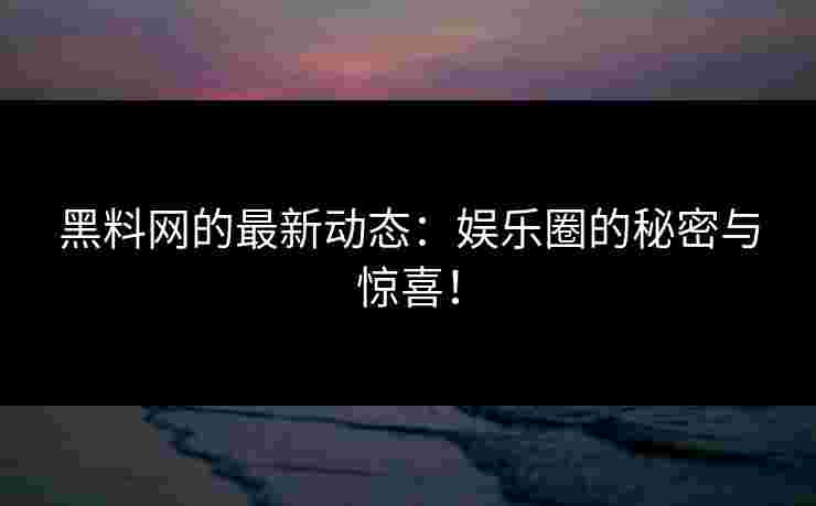 黑料网的最新动态：娱乐圈的秘密与惊喜！