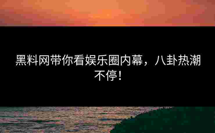 黑料网带你看娱乐圈内幕，八卦热潮不停！