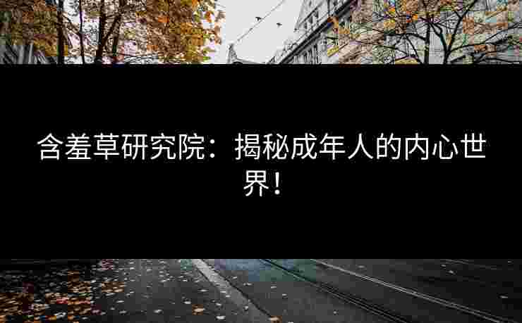 含羞草研究院：揭秘成年人的内心世界！