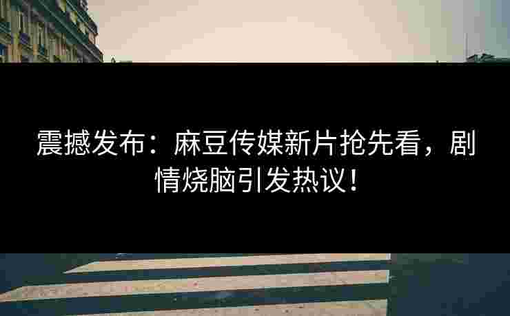 震撼发布:麻豆传媒新片抢先看,剧情烧脑引发热议! 震撼发布:麻豆传媒新片抢先看,剧情烧脑引发热议!